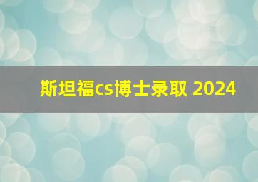 斯坦福cs博士录取 2024